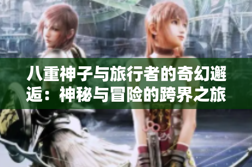八重神子與旅行者的奇幻邂逅：神秘與冒險的跨界之旅