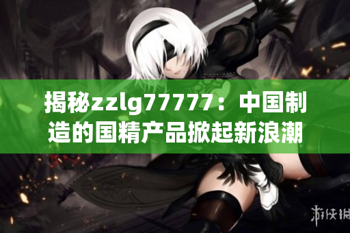 揭秘zzlg77777：中國制造的國精產(chǎn)品掀起新浪潮