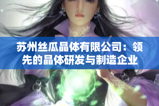 蘇州絲瓜晶體有限公司：領(lǐng)先的晶體研發(fā)與制造企業(yè)