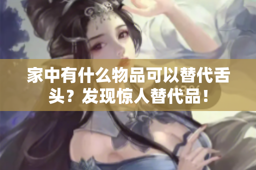家中有什么物品可以替代舌頭？發(fā)現(xiàn)驚人替代品！