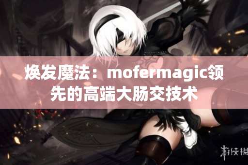 煥發(fā)魔法：mofermagic領(lǐng)先的高端大腸交技術(shù)