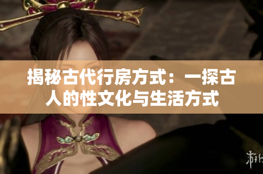 揭秘古代行房方式：一探古人的性文化與生活方式