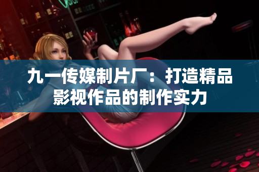 九一傳媒制片廠：打造精品影視作品的制作實力