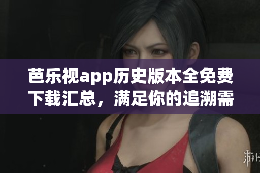 芭樂視app歷史版本全免費下載匯總，滿足你的追溯需求