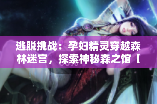 逃脫挑戰(zhàn)：孕婦精靈穿越森林迷宮，探索神秘森之館【重制版】