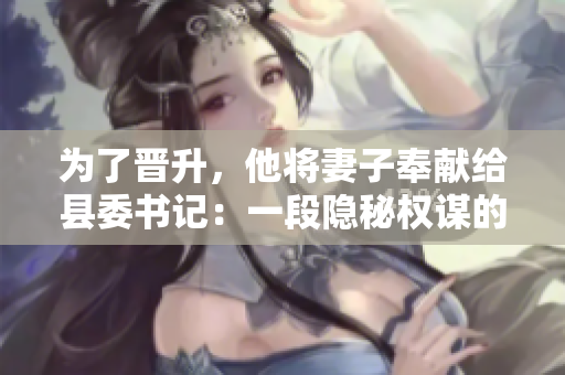 為了晉升，他將妻子奉獻給縣委書記：一段隱秘權(quán)謀的揭示