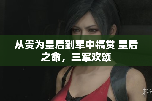 從貴為皇后到軍中犒賞 皇后之命，三軍歡頌