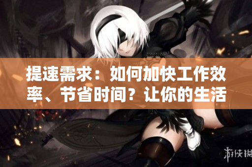 提速需求：如何加快工作效率、節(jié)省時間？讓你的生活更快節(jié)奏！