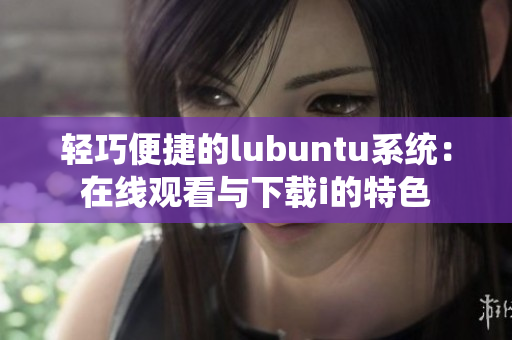 輕巧便捷的lubuntu系統(tǒng)：在線觀看與下載i的特色
