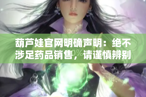 葫蘆娃官網(wǎng)明確聲明：絕不涉足藥品銷售，請(qǐng)謹(jǐn)慎辨別正規(guī)渠道