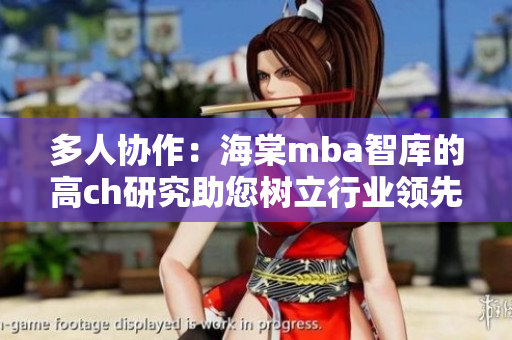 多人協(xié)作：海棠mba智庫的高ch研究助您樹立行業(yè)領(lǐng)先地位