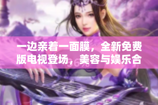 一邊親著一面膜，全新免費版電視登場，美容與娛樂合二為一！