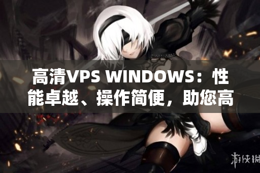 高清VPS WINDOWS：性能卓越、操作簡便，助您高效運(yùn)行應(yīng)用