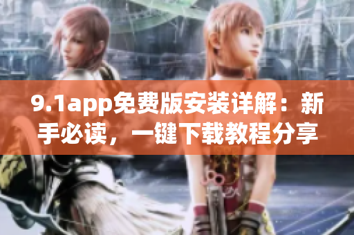 9.1app免費(fèi)版安裝詳解：新手必讀，一鍵下載教程分享