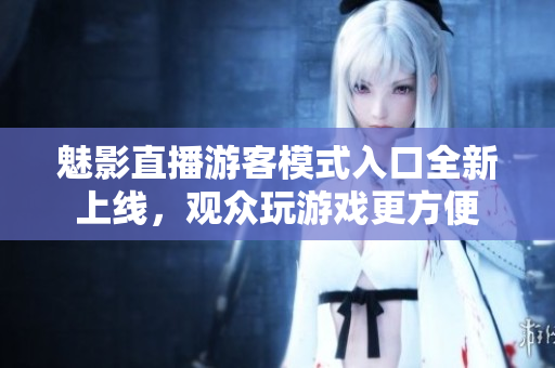 魅影直播游客模式入口全新上線，觀眾玩游戲更方便