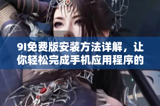 9I免費(fèi)版安裝方法詳解，讓你輕松完成手機(jī)應(yīng)用程序的安裝步驟