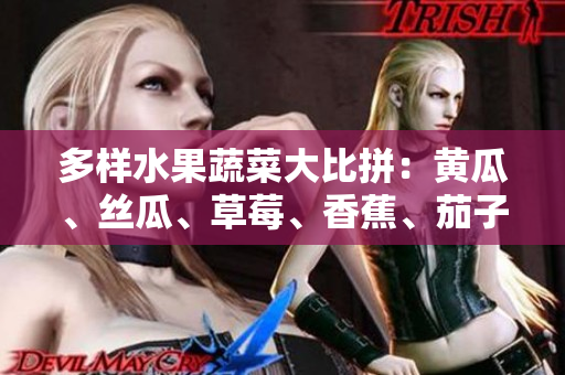 多樣水果蔬菜大比拼：黃瓜、絲瓜、草莓、香蕉、茄子、土豆誰是您的健康之選？