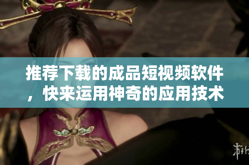 推薦下載的成品短視頻軟件，快來運用神奇的應用技術，創(chuàng)作出個性炫酷的視頻作品！