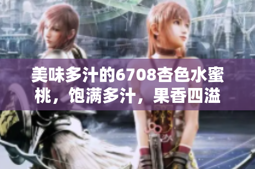 美味多汁的6708杏色水蜜桃，飽滿多汁，果香四溢
