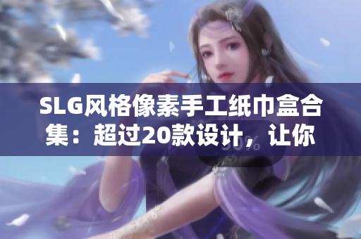 SLG風(fēng)格像素手工紙巾盒合集：超過20款設(shè)計(jì)，讓你的生活更具個(gè)性