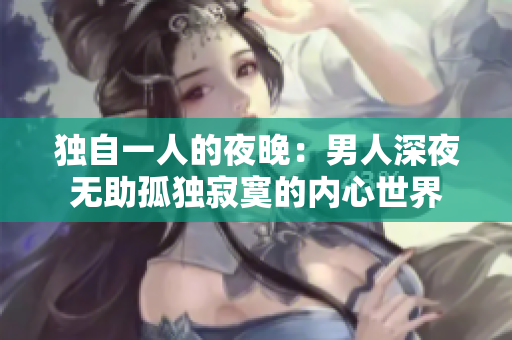 獨(dú)自一人的夜晚：男人深夜無助孤獨(dú)寂寞的內(nèi)心世界
