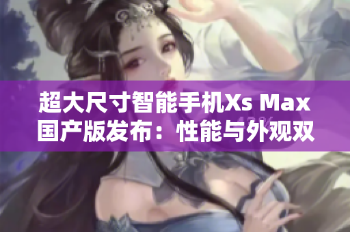 超大尺寸智能手機(jī)Xs Max國(guó)產(chǎn)版發(fā)布：性能與外觀雙重提升