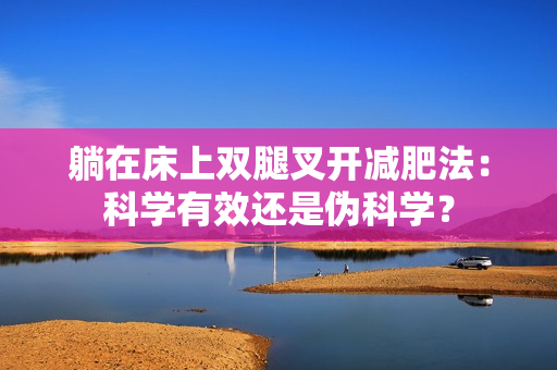 躺在床上雙腿叉開減肥法：科學(xué)有效還是偽科學(xué)？
