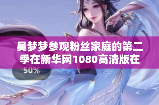 吳夢夢參觀粉絲家庭的第二季在新華網(wǎng)1080高清版在線觀看