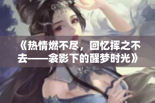 《熱情燃不盡，回憶揮之不去——衾影下的醒夢(mèng)時(shí)光》