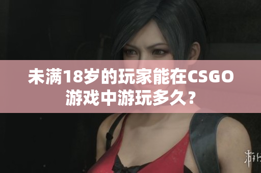 未滿18歲的玩家能在CSGO游戲中游玩多久？