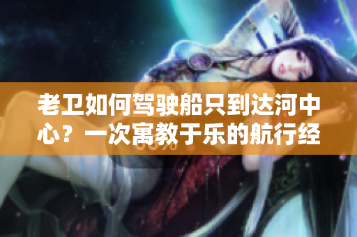 老衛(wèi)如何駕駛船只到達(dá)河中心？一次寓教于樂的航行經(jīng)歷