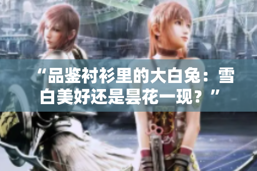 “品鑒襯衫里的大白兔：雪白美好還是曇花一現(xiàn)？”