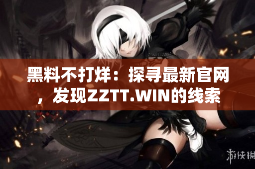 黑料不打烊：探尋最新官網(wǎng)，發(fā)現(xiàn)ZZTT.WIN的線索