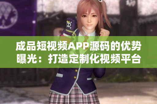 成品短視頻APP源碼的優(yōu)勢(shì)曝光：打造定制化視頻平臺(tái)的利器