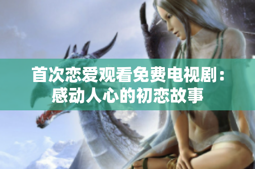 首次戀愛觀看免費(fèi)電視?。焊袆?dòng)人心的初戀故事