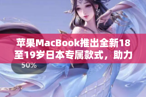 蘋果MacBook推出全新18至19歲日本專屬款式，助力青少年學(xué)習(xí)與創(chuàng)造