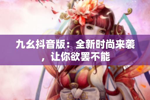 九幺抖音版：全新時(shí)尚來襲，讓你欲罷不能