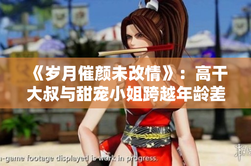 《歲月催顏未改情》：高干大叔與甜寵小姐跨越年齡差，浪漫愛情暖心上演