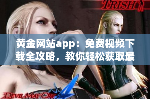 黃金網(wǎng)站app：免費(fèi)視頻下載全攻略，教你輕松獲取最新影視資源