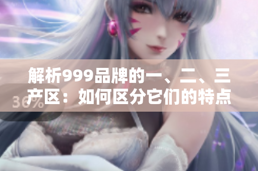 解析999品牌的一、二、三產(chǎn)區(qū)：如何區(qū)分它們的特點(diǎn)與優(yōu)勢？