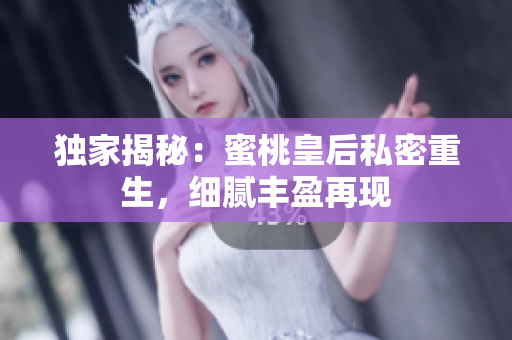 獨(dú)家揭秘：蜜桃皇后私密重生，細(xì)膩豐盈再現(xiàn)