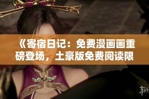 《寄宿日記：免費(fèi)漫畫畫重磅登場(chǎng)，土豪版免費(fèi)閱讀限時(shí)搶先體驗(yàn)！》