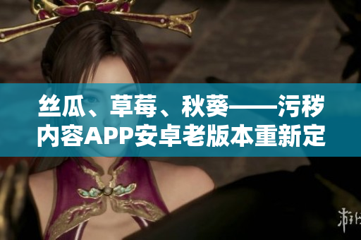 絲瓜、草莓、秋葵——污穢內容APP安卓老版本重新定義