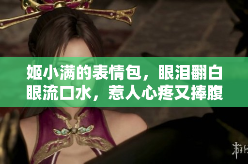 姬小滿的表情包，眼淚翻白眼流口水，惹人心疼又捧腹