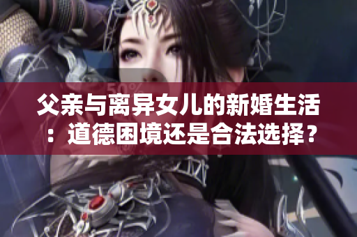 父親與離異女兒的新婚生活：道德困境還是合法選擇？