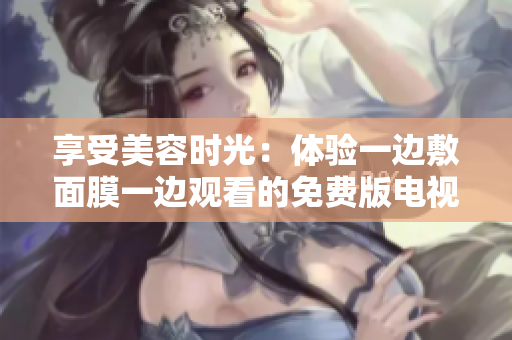 享受美容時(shí)光：體驗(yàn)一邊敷面膜一邊觀看的免費(fèi)版電視