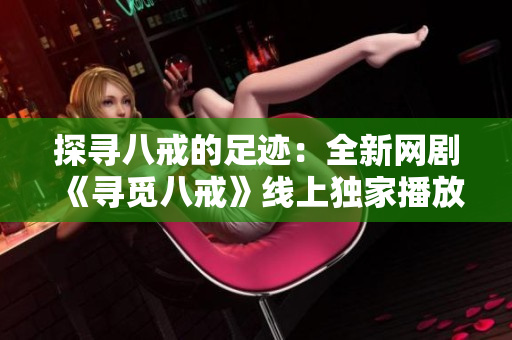 探尋八戒的足跡：全新網(wǎng)劇《尋覓八戒》線上獨(dú)家播放