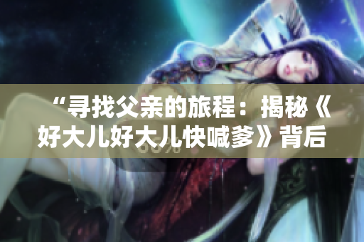 “尋找父親的旅程：揭秘《好大兒好大兒快喊爹》背后的故事”