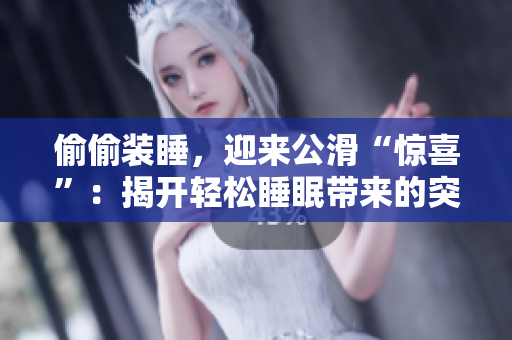 偷偷裝睡，迎來公滑“驚喜”：揭開輕松睡眠帶來的突如其來的趣事