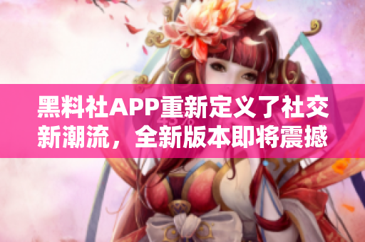 黑料社APP重新定義了社交新潮流，全新版本即將震撼發(fā)布！